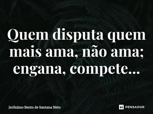 ⁠Quem disputa quem mais ama, não ama; engana, compete...... Frase de Jerônimo Bento de Santana Neto.