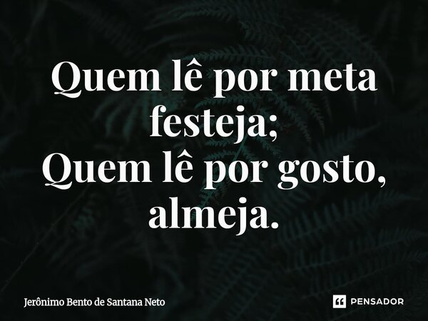 Quem lê por meta festeja; Quem lê por gosto, almeja.... Frase de Jerônimo Bento de Santana Neto.