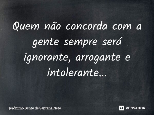 ⁠Quem não concorda com a gente sempre será ignorante, arrogante e intolerante...... Frase de Jerônimo Bento de Santana Neto.
