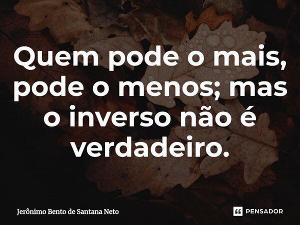 Quem pode o mais, pode o menos; mas o inverso não é verdadeiro.... Frase de Jerônimo Bento de Santana Neto.