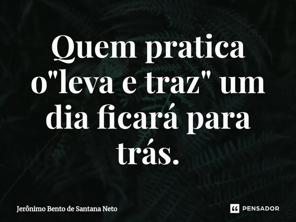 ⁠Quem pratica o "leva e traz" um dia ficará para trás.... Frase de Jerônimo Bento de Santana Neto.