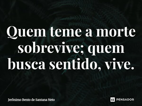Quem teme a morte sobrevive; quem busca sentido, vive.... Frase de Jerônimo Bento de Santana Neto.