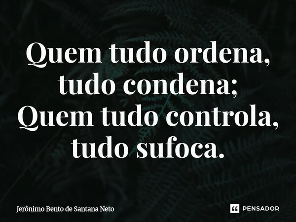 Quem tudo ordena, tudo condena; Quem tudo controla, tudo sufoca.... Frase de Jerônimo Bento de Santana Neto.