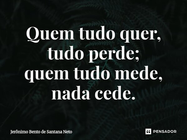 ⁠Quem tudo quer, tudo perde; quem tudo mede, nada cede.... Frase de Jerônimo Bento de Santana Neto.