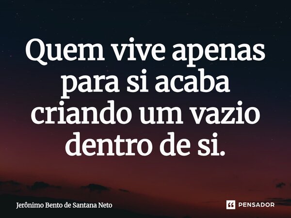 ⁠Quem vive apenas para si acaba criando um vazio dentro de si.... Frase de Jerônimo Bento de Santana Neto.