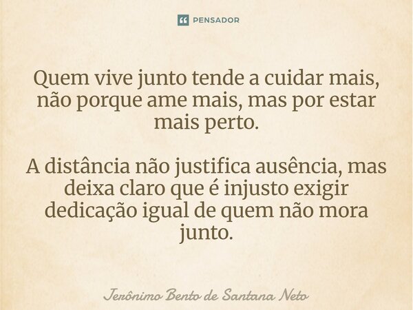 Quem vive junto tende a cuidar mais, não porque ame mais, mas por estar mais perto. A distância não justifica ausência, mas deixa claro que é injusto exigir de... Frase de Jerônimo Bento de Santana Neto.