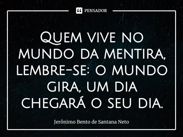⁠Quem vive no mundo da mentira, lembre-se: o mundo gira, um dia chegará o seu dia.... Frase de Jerônimo Bento de Santana Neto.
