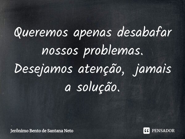 ⁠Queremos apenas desabafar nossos problemas. Desejamos atenção, jamais a solução.... Frase de Jerônimo Bento de Santana Neto.