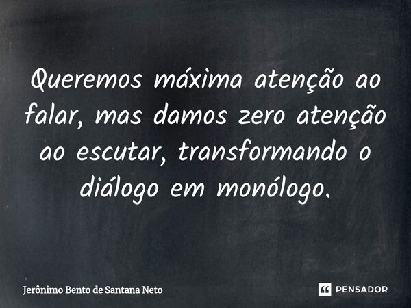 ⁠Queremos máxima atenção ao falar, mas damos zero atenção ao escutar, transformando o diálogo em monólogo.... Frase de Jerônimo Bento de Santana Neto.