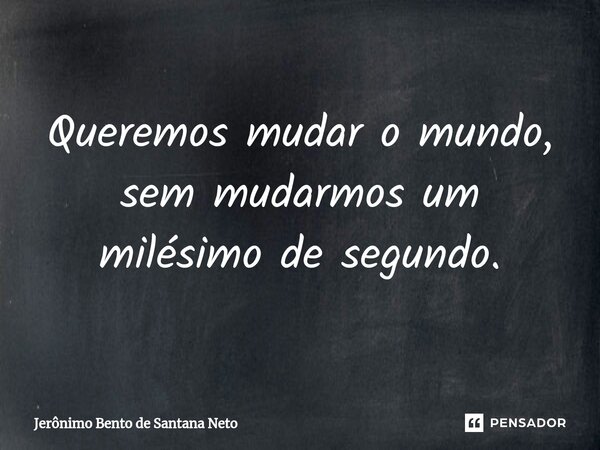 ⁠Queremos mudar o mundo, sem mudarmos um milésimo de segundo.... Frase de Jerônimo Bento de Santana Neto.