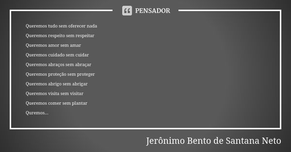 Queremos tudo sem oferecer nada Queremos respeito sem respeitar Queremos amor sem amar Queremos cuidado sem cuidar Queremos abraços sem abraçar Queremos proteçã... Frase de Jerônimo Bento de Santana Neto.