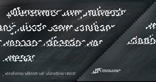 Queremos um planeta mais justo sem colocar todas nossas facetas na mesa.... Frase de Jerônimo Bento de Santana Neto.