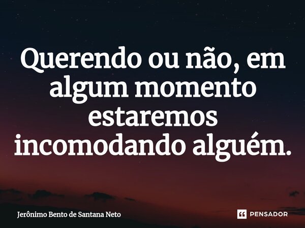 ⁠Querendo ou não, em algum momento estaremos incomodando alguém.... Frase de Jerônimo Bento de Santana Neto.