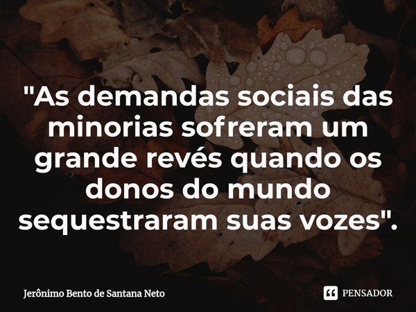 ⁠"As demandas sociais das minorias sofreram um grande revés quando os donos do mundo sequestraram suas vozes".... Frase de Jerônimo Bento de Santana Neto.