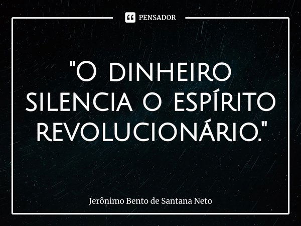 ⁠"O dinheiro silencia o espírito revolucionário. "... Frase de Jerônimo Bento de Santana Neto.