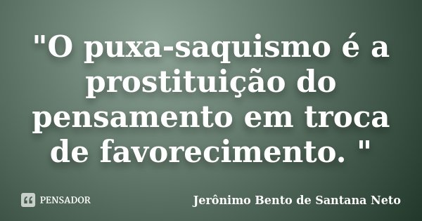 "O puxa-saquismo é a prostituição do pensamento em troca de favorecimento. "... Frase de Jerônimo Bento de Santana Neto.