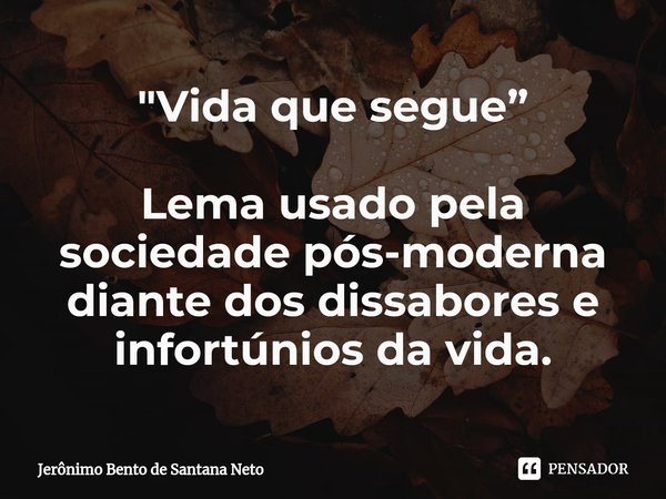 ⁠"Vida que segue” Lema usado pela sociedade pós-moderna diante dos dissabores e infortúnios da vida.... Frase de Jerônimo Bento de Santana Neto.