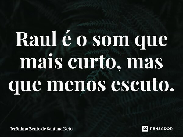 ⁠Raul é o som que mais curto, mas que menos escuto.... Frase de Jerônimo Bento de Santana Neto.