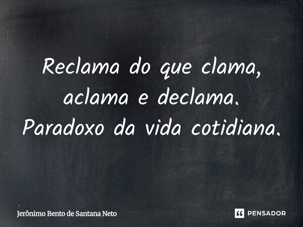 ⁠Reclama do que clama, aclama e declama. Paradoxo da vida cotidiana.... Frase de Jerônimo Bento de Santana Neto.