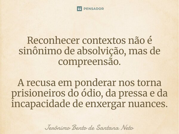⁠Reconhecer contextos não é sinônimo de absolvição, mas de compreensão. A recusa em ponderar nos torna prisioneiros do ódio, da pressa e da incapacidade de enxe... Frase de Jerônimo Bento de Santana Neto.