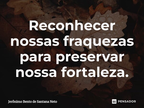 ⁠Reconhecer nossas fraquezas para preservar nossa fortaleza.... Frase de Jerônimo Bento de Santana Neto.