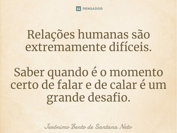 ⁠Relações humanas são extremamente difíceis. Saber quando é o momento certo de falar e de calar é um grande desafio.... Frase de Jerônimo Bento de Santana Neto.