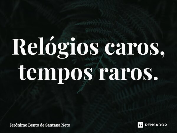 ⁠Relógios caros, tempos raros.... Frase de Jerônimo Bento de Santana Neto.