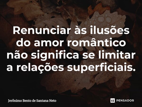 ⁠Renunciar às ilusões do amor romântico não significa se limitar a relações superficiais.... Frase de Jerônimo Bento de Santana Neto.