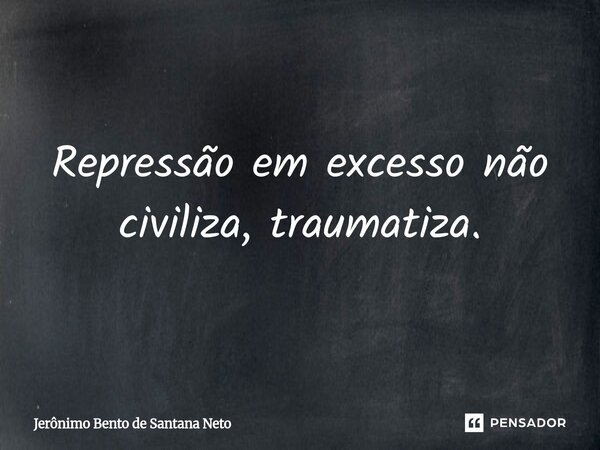 ⁠Repressão em excesso não civiliza, traumatiza.... Frase de Jerônimo Bento de Santana Neto.
