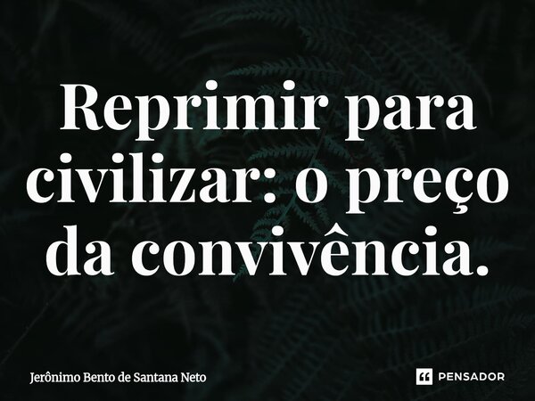 ⁠Reprimir para civilizar: o preço da convivência.... Frase de Jerônimo Bento de Santana Neto.