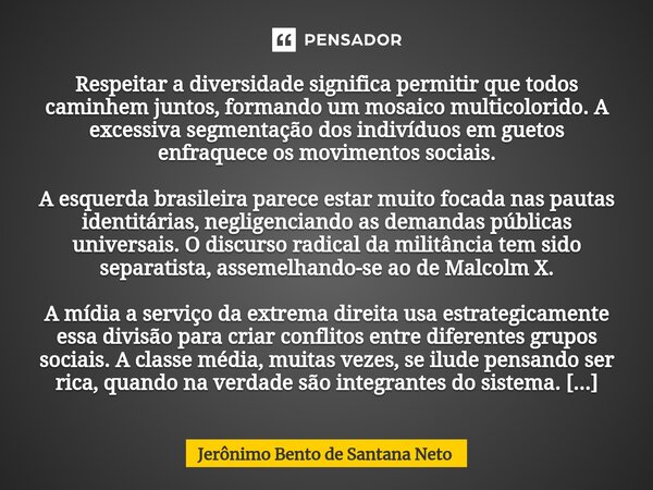 ⁠Respeitar a diversidade significa permitir que todos caminhem juntos, formando um mosaico multicolorido. A excessiva segmentação dos indivíduos em guetos enfra... Frase de Jerônimo Bento de Santana Neto.