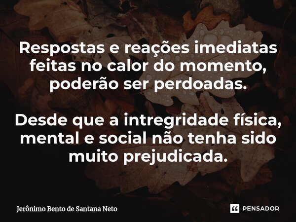 ⁠Respostas e reações imediatas feitas no calor do momento, poderão ser perdoadas. Desde que a intregridade física, mental e social não tenha sido muito prejudic... Frase de Jerônimo Bento de Santana Neto.