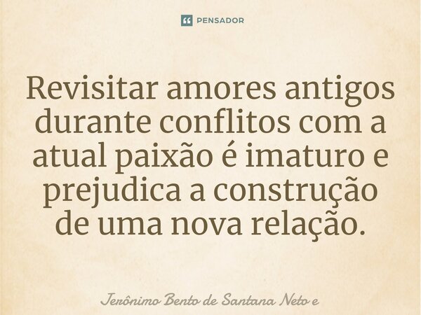⁠Revisitar amores antigos durante conflitos com a atual paixão é imaturo e prejudica a construção de uma nova relação.... Frase de Jerônimo Bento de Santana Neto e.