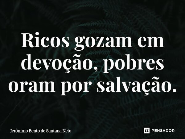 ⁠Ricos gozam em devoção, pobres oram por salvação.... Frase de Jerônimo Bento de Santana Neto.