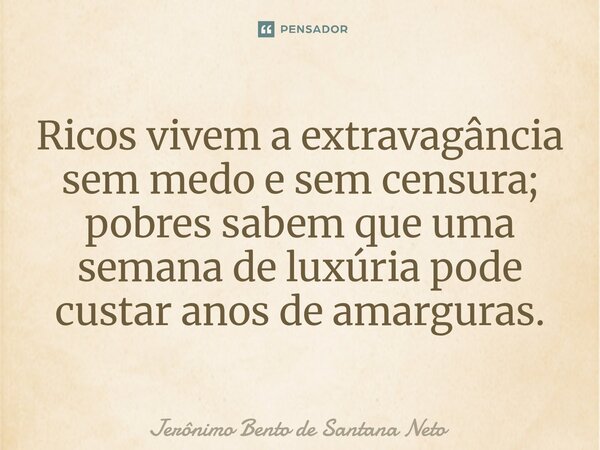 ⁠Ricos vivem a extravagância sem medo e sem censura; pobres sabem que uma semana de luxúria pode custar anos de amarguras.... Frase de Jerônimo Bento de Santana Neto.