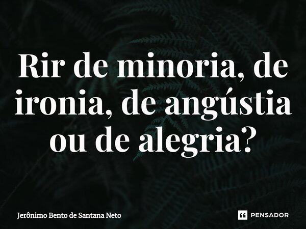 ⁠Rir de minoria, de ironia, de angústia ou de alegria?... Frase de Jerônimo Bento de Santana Neto.