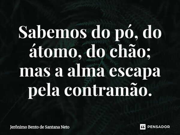 ⁠Sabemos do pó, do átomo, do chão; mas a alma escapa pela contramão.... Frase de Jerônimo Bento de Santana Neto.