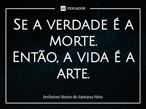 Se a verdade é a morte.
Então, a vida é a arte.... Frase de Jerônimo Bento de Santana Neto.