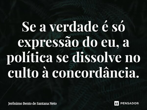 ⁠Se a verdade é só expressão do eu, a política se dissolve no culto à concordância.... Frase de Jerônimo Bento de Santana Neto.