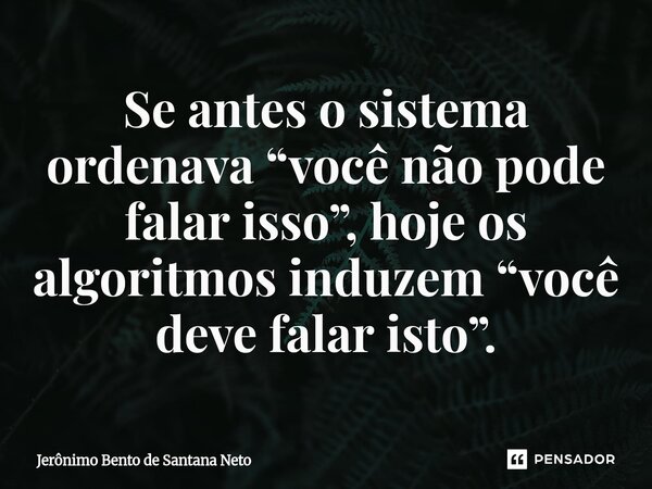 ⁠Se antes o sistema ordenava “você não pode falar isso”, hoje os algoritmos induzem “você deve falar isto”.... Frase de Jerônimo Bento de Santana Neto.