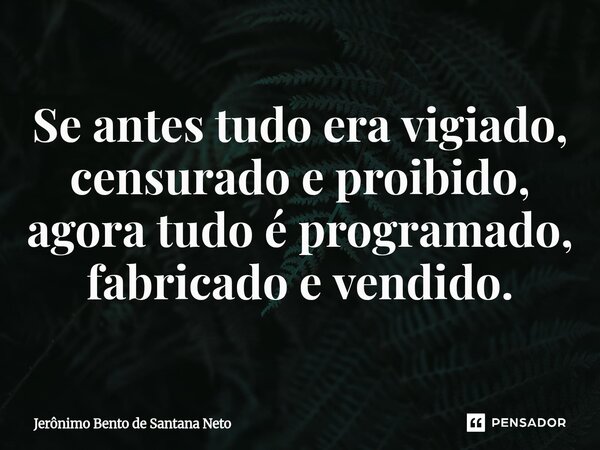 ⁠Se antes tudo era vigiado, censurado e proibido, agora tudo é programado, fabricado e vendido.... Frase de Jerônimo Bento de Santana Neto.
