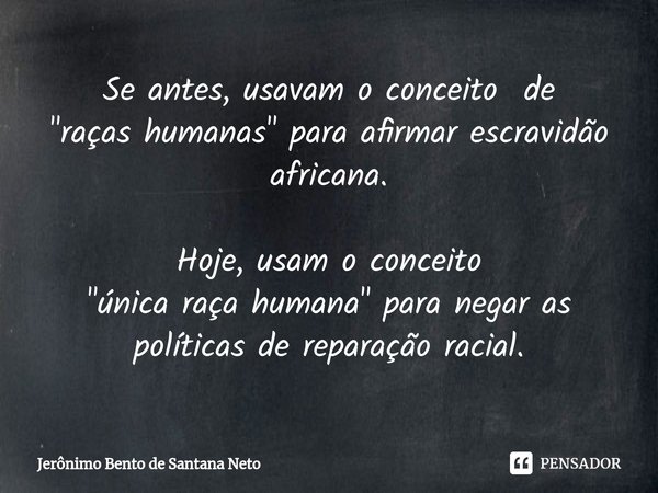 ⁠Se antes, usavam o conceito de "raças humanas" para afirmar escravidão africana. Hoje, usam o conceito "única raça humana" para negar as po... Frase de Jerônimo Bento de Santana Neto.