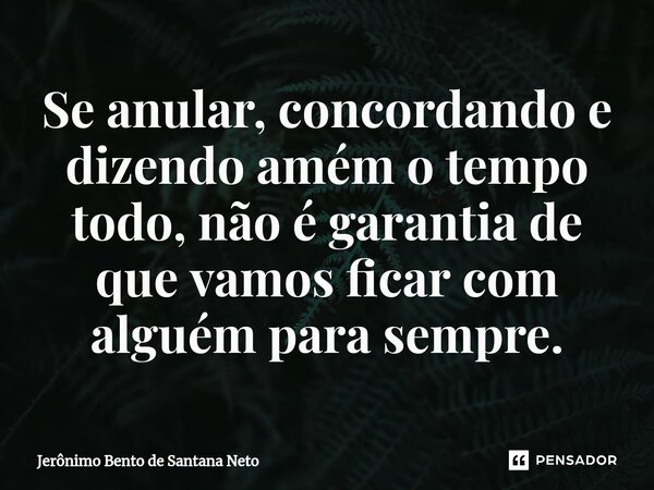 ⁠Se anular, concordando e dizendo amém o tempo todo, não é garantia de que vamos ficar com alguém para sempre.... Frase de Jerônimo Bento de Santana Neto.