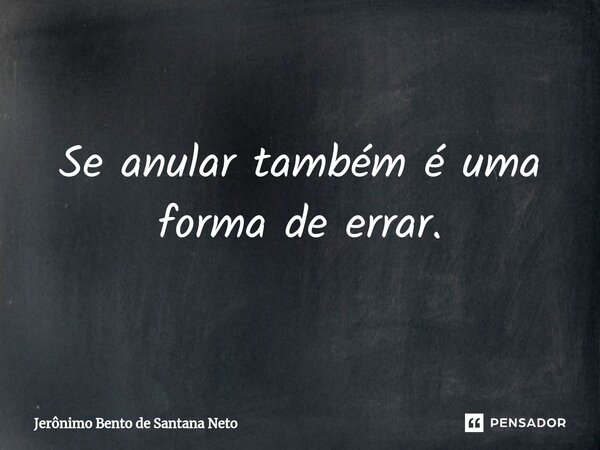 ⁠Se anular também é uma forma de errar.... Frase de Jerônimo Bento de Santana Neto.