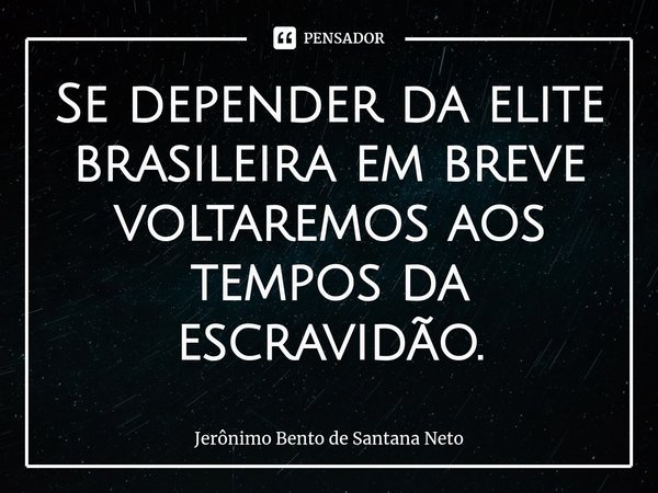 ⁠Se depender da elite brasileira em breve voltaremos aos tempos da escravidão.... Frase de Jerônimo Bento de Santana Neto.