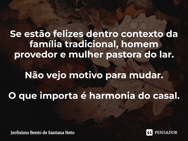 ⁠Se estão felizes dentro contexto da família tradicional, homem provedor e mulher pastora do lar. Não vejo motivo para mudar. O que importa é harmonia do casal.... Frase de Jerônimo Bento de Santana Neto.