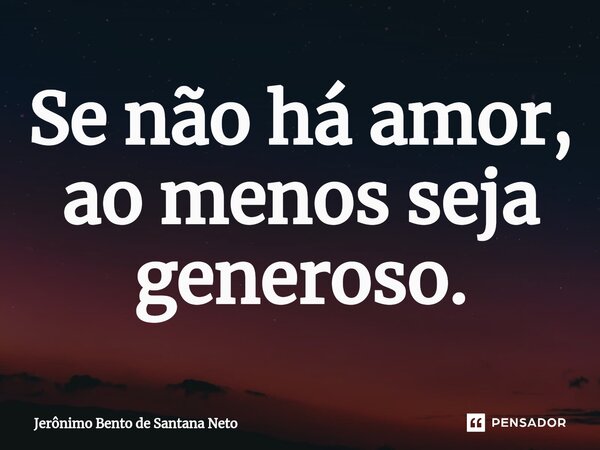 Se não há amor, ao menos seja generoso.... Frase de Jerônimo Bento de Santana Neto.