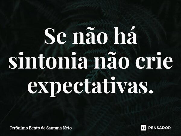 ⁠Se não há sintonia não crie expectativas.... Frase de Jerônimo Bento de Santana Neto.