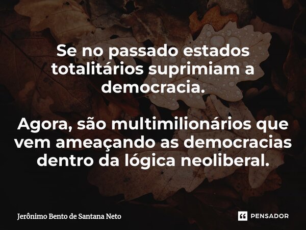 ⁠Se no passado estados totalitários suprimiam a democracia. Agora, são multimilionários que vem ameaçando as democracias dentro da lógica neoliberal.... Frase de Jerônimo Bento de Santana Neto.