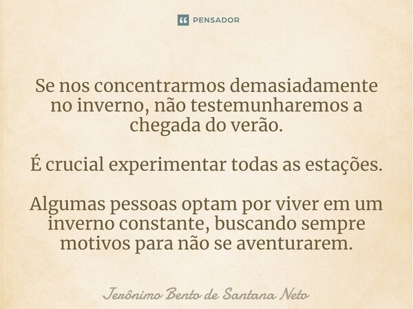 ⁠Se nos concentrarmos demasiadamente no inverno, não testemunharemos a chegada do verão. É crucial experimentar todas as estações. Algumas pessoas optam por viv... Frase de Jerônimo Bento de Santana Neto.